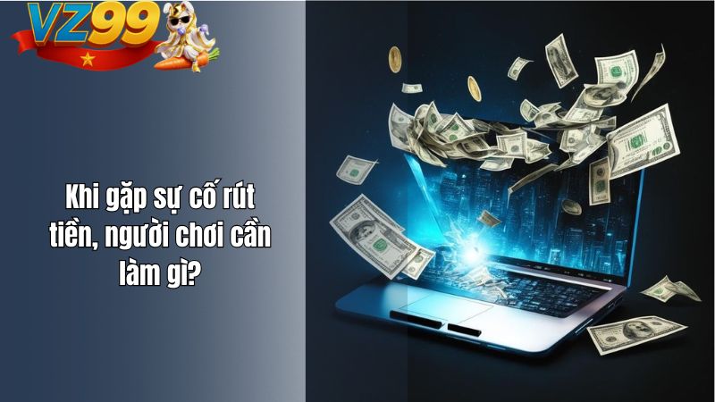 Khi gặp sự cố rút tiền, người chơi cần làm gì?