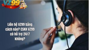Liên hệ VZ99 bằng cách nào? CSKH VZ99 có hỗ trợ 24/7 không?